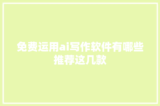 免费运用ai写作软件有哪些推荐这几款
