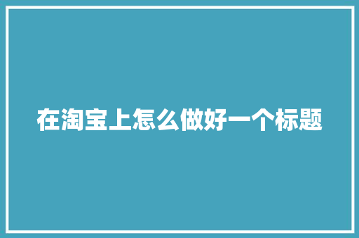 在淘宝上怎么做好一个标题