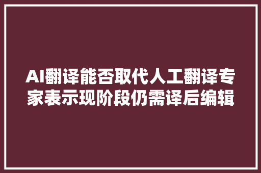 AI翻译能否取代人工翻译专家表示现阶段仍需译后编辑