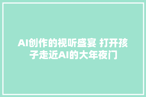 AI创作的视听盛宴 打开孩子走近AI的大年夜门