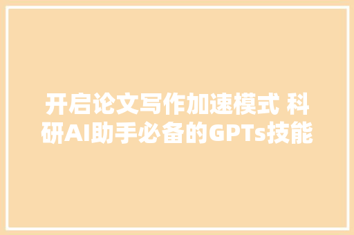 开启论文写作加速模式 科研AI助手必备的GPTs技能