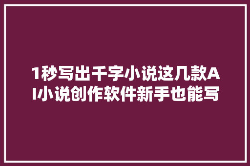 1秒写出千字小说这几款AI小说创作软件新手也能写出爆文