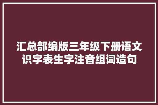 汇总部编版三年级下册语文识字表生字注音组词造句