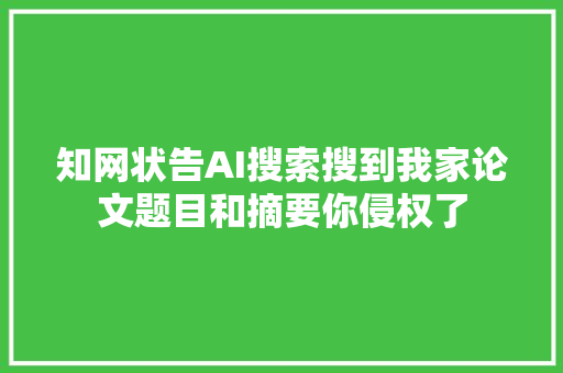 知网状告AI搜索搜到我家论文题目和摘要你侵权了