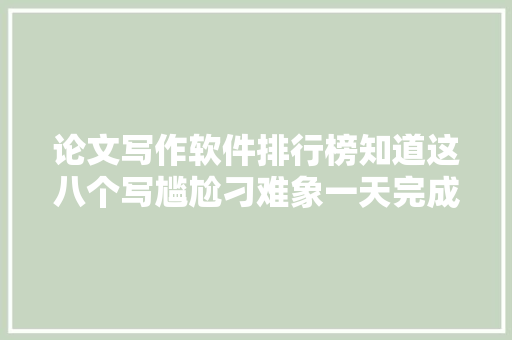 论文写作软件排行榜知道这八个写尴尬刁难象一天完成论文