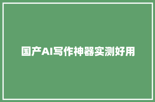 国产AI写作神器实测好用