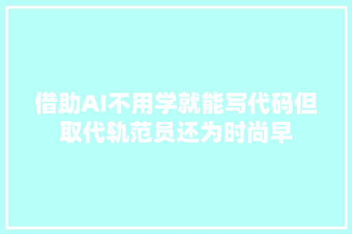 借助AI不用学就能写代码但取代轨范员还为时尚早