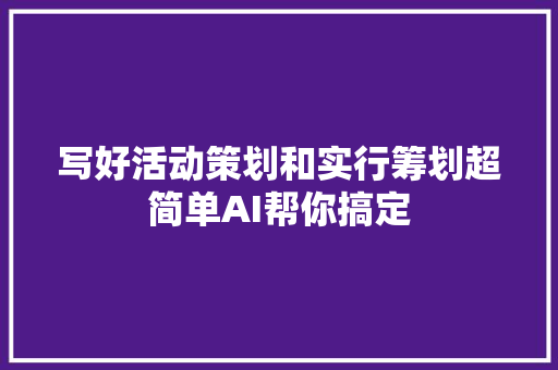 写好活动策划和实行筹划超简单AI帮你搞定