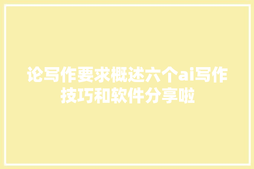 论写作要求概述六个ai写作技巧和软件分享啦