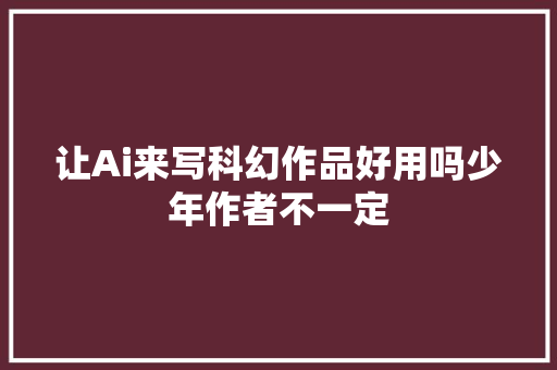 让Ai来写科幻作品好用吗少年作者不一定