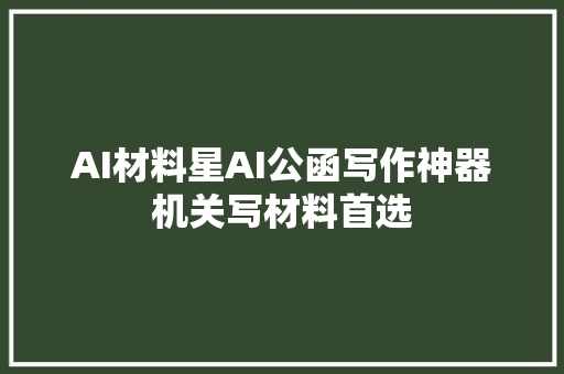AI材料星AI公函写作神器机关写材料首选