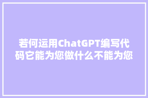 若何运用ChatGPT编写代码它能为您做什么不能为您做什么