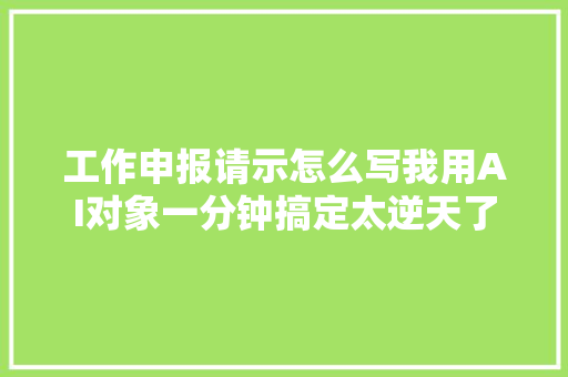 工作申报请示怎么写我用AI对象一分钟搞定太逆天了