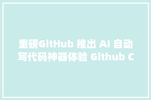 重磅GitHub 推出 AI 自动写代码神器体验 Github Copilot