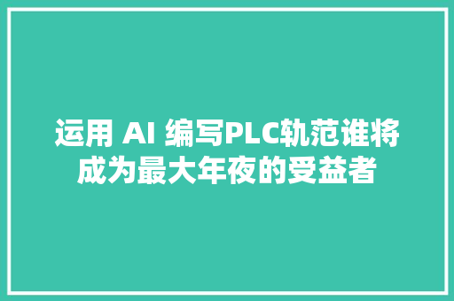 运用 AI 编写PLC轨范谁将成为最大年夜的受益者