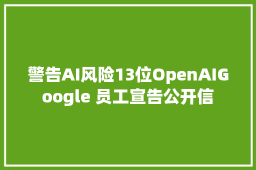 警告AI风险13位OpenAIGoogle 员工宣告公开信