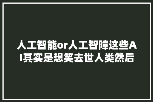 人工智能or人工智障这些AI其实是想笑去世人类然后占领地球吧