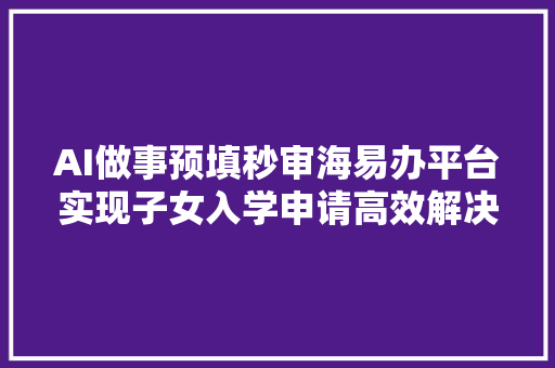 AI做事预填秒审海易办平台实现子女入学申请高效解决
