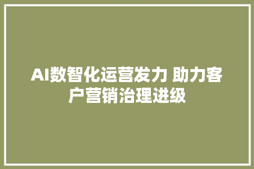 AI数智化运营发力 助力客户营销治理进级