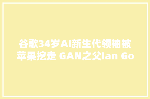 谷歌34岁AI新生代领袖被苹果挖走 GAN之父Ian Goodfellow跳槽