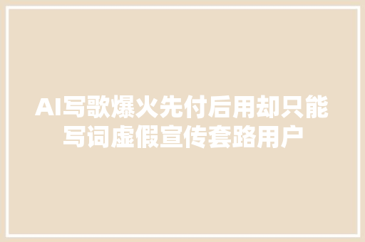 AI写歌爆火先付后用却只能写词虚假宣传套路用户