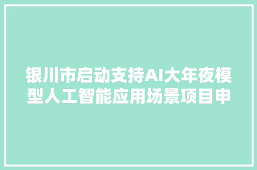 银川市启动支持AI大年夜模型人工智能应用场景项目申报工作