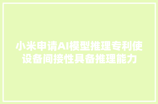 小米申请AI模型推理专利使设备间接性具备推理能力
