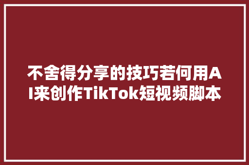 不舍得分享的技巧若何用AI来创作TikTok短视频脚本
