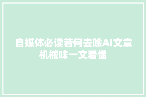 自媒体必读若何去除AI文章机械味一文看懂