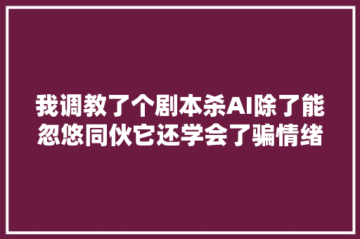 我调教了个剧本杀AI除了能忽悠同伙它还学会了骗情绪