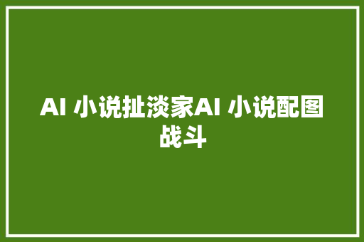 AI 小说扯淡家AI 小说配图战斗