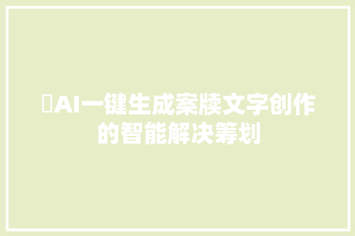 ​AI一键生成案牍文字创作的智能解决筹划