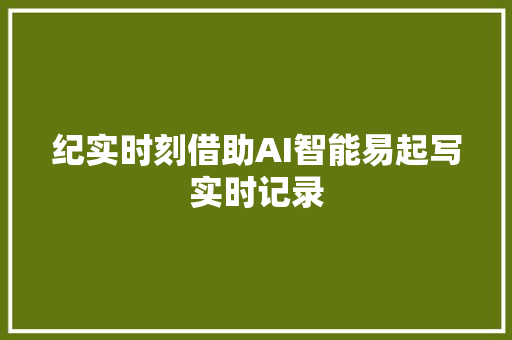 纪实时刻借助AI智能易起写实时记录