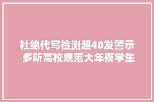 杜绝代写检测超40发警示 多所高校规范大年夜学生用AI写论文