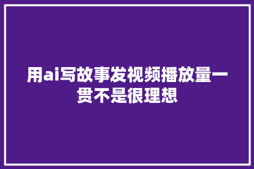 用ai写故事发视频播放量一贯不是很理想