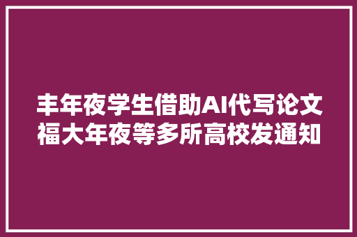 丰年夜学生借助AI代写论文福大年夜等多所高校发通知