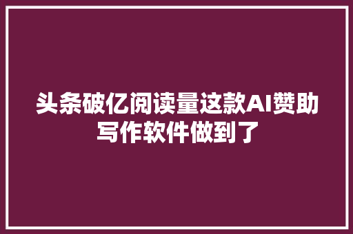 头条破亿阅读量这款AI赞助写作软件做到了