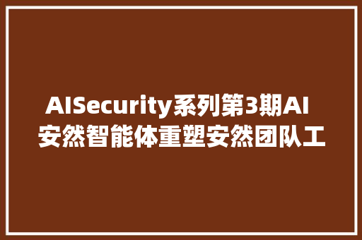 AISecurity系列第3期AI 安然智能体重塑安然团队工作范式