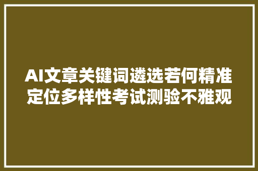AI文章关键词遴选若何精准定位多样性考试测验不雅观点比拟