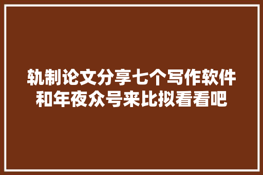轨制论文分享七个写作软件和年夜众号来比拟看看吧