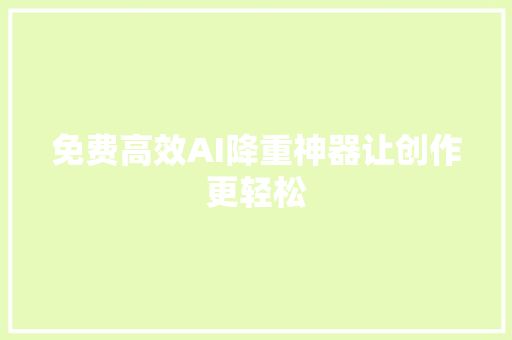 免费高效AI降重神器让创作更轻松