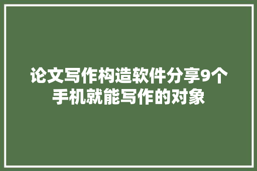 论文写作构造软件分享9个手机就能写作的对象