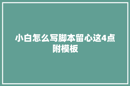 小白怎么写脚本留心这4点附模板