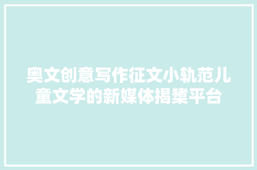 奥文创意写作征文小轨范儿童文学的新媒体揭橥平台