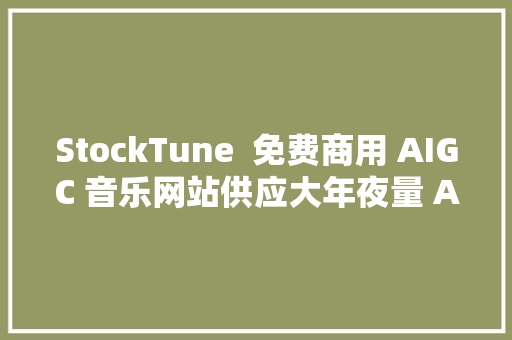 StockTune  免费商用 AIGC 音乐网站供应大年夜量 AI 生成的音乐免费下载