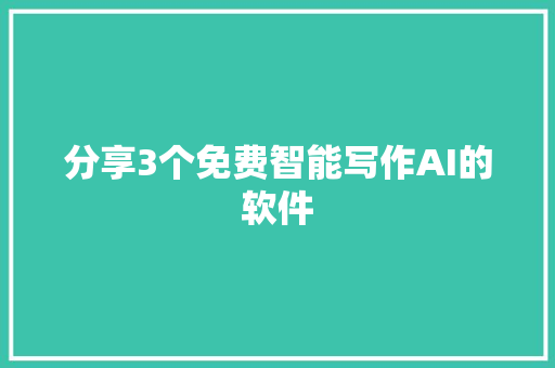 分享3个免费智能写作AI的软件