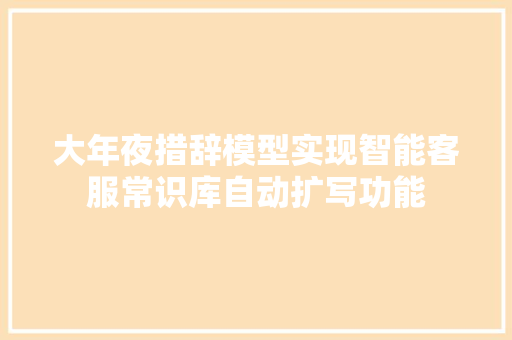 大年夜措辞模型实现智能客服常识库自动扩写功能