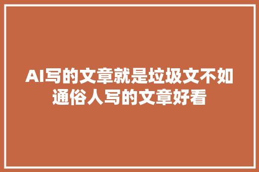 AI写的文章就是垃圾文不如通俗人写的文章好看