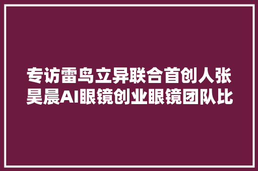 专访雷鸟立异联合首创人张昊晨AI眼镜创业眼镜团队比AI团队更重要