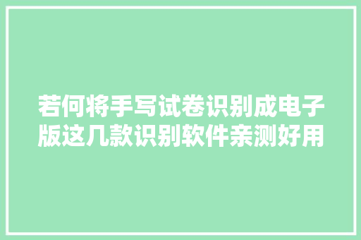 若何将手写试卷识别成电子版这几款识别软件亲测好用